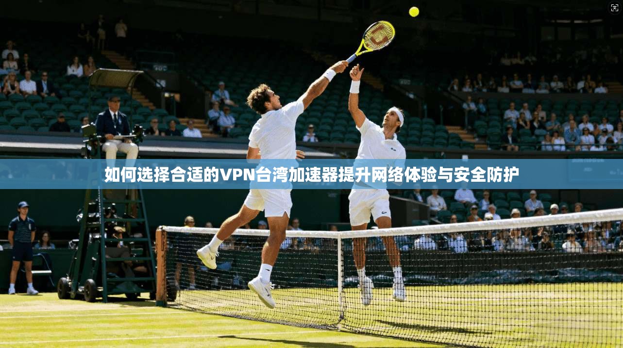 如何选择合适的VPN台湾加速器提升网络体验与安全防护