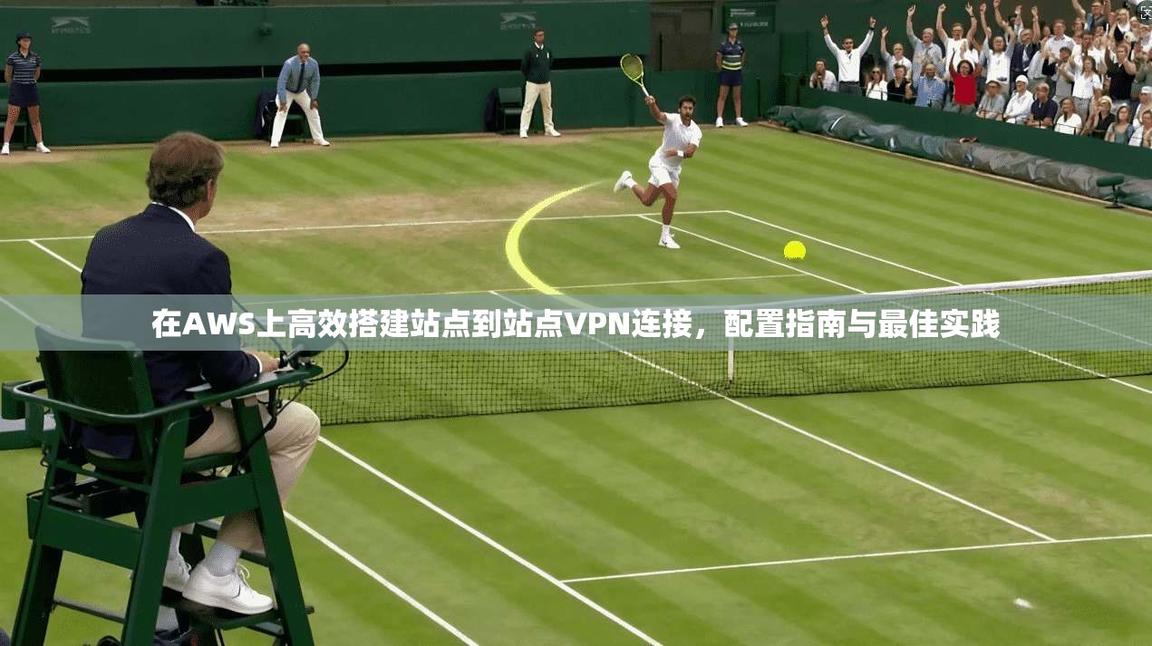在AWS上高效搭建站点到站点VPN连接，配置指南与最佳实践