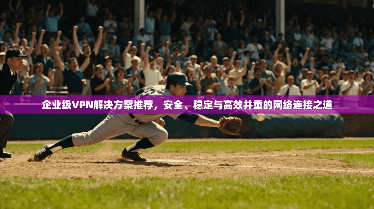 企业级VPN解决方案推荐，安全、稳定与高效并重的网络连接之道