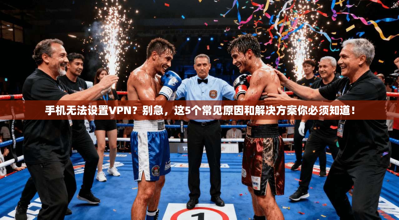 手机无法设置VPN？别急，这5个常见原因和解决方案你必须知道！