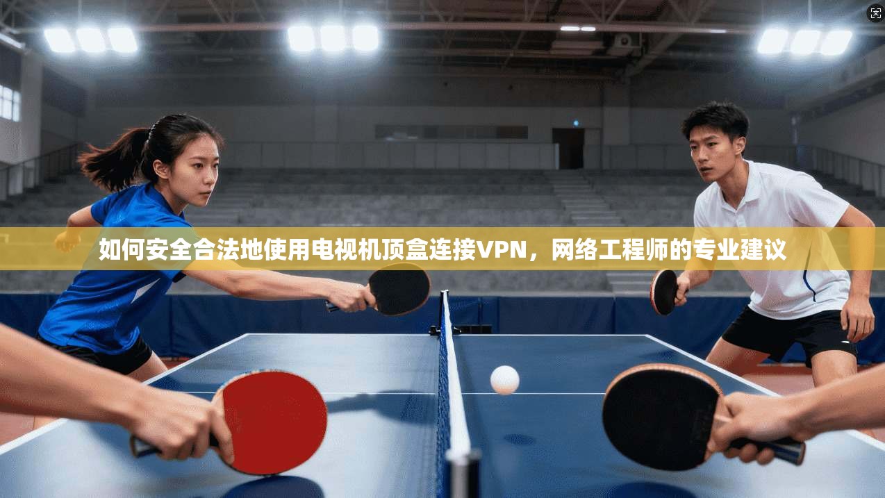 如何安全合法地使用电视机顶盒连接VPN，网络工程师的专业建议