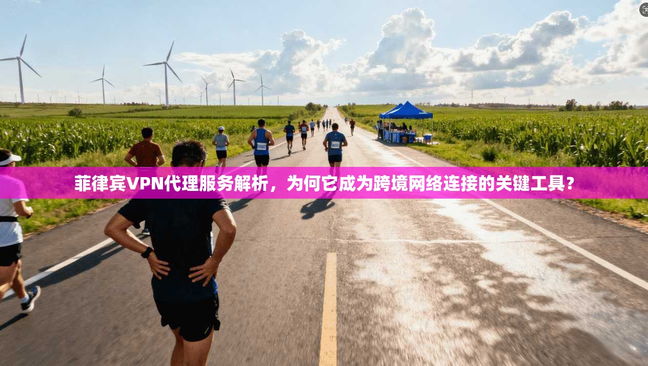 菲律宾VPN代理服务解析，为何它成为跨境网络连接的关键工具？