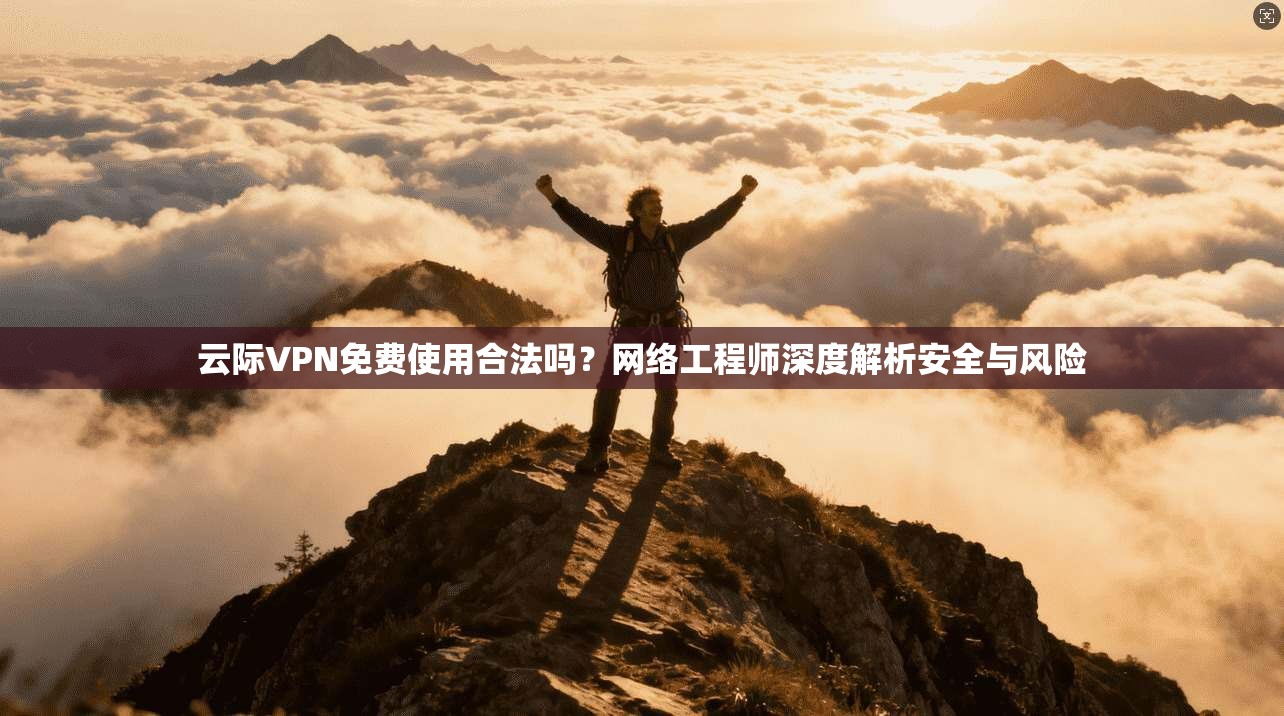 云际VPN免费使用合法吗？网络工程师深度解析安全与风险