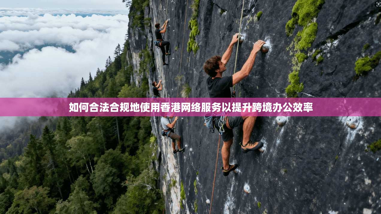 如何合法合规地使用香港网络服务以提升跨境办公效率