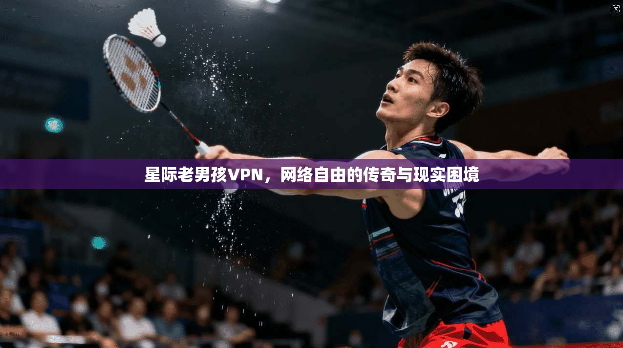 星际老男孩VPN，网络自由的传奇与现实困境