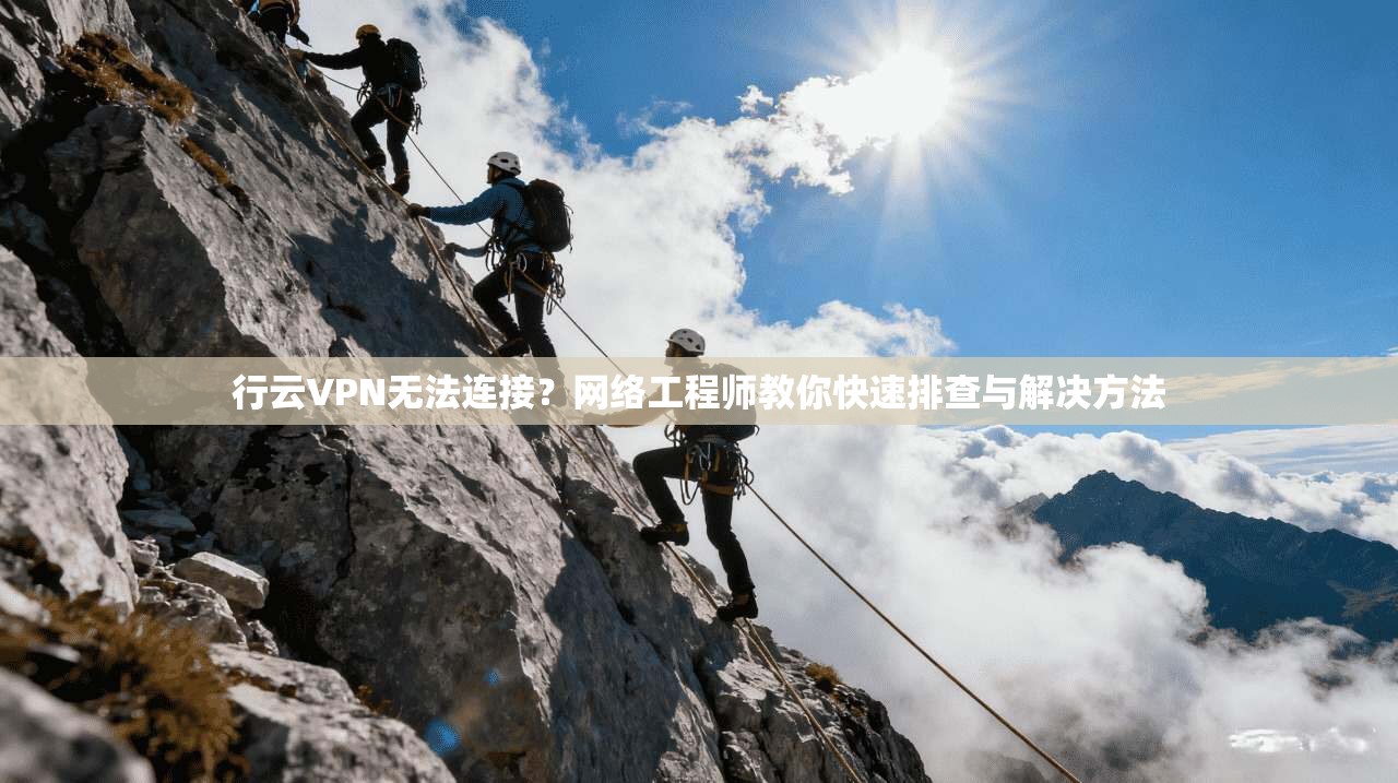 行云VPN无法连接？网络工程师教你快速排查与解决方法