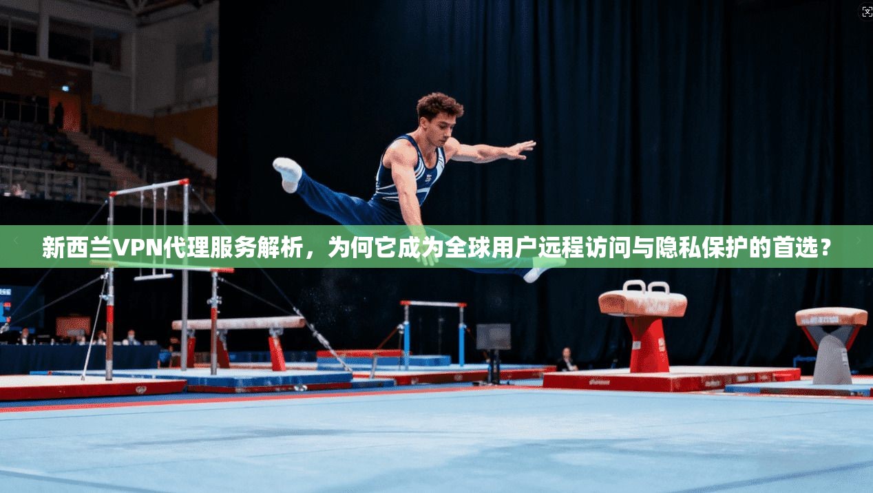 新西兰VPN代理服务解析，为何它成为全球用户远程访问与隐私保护的首选？