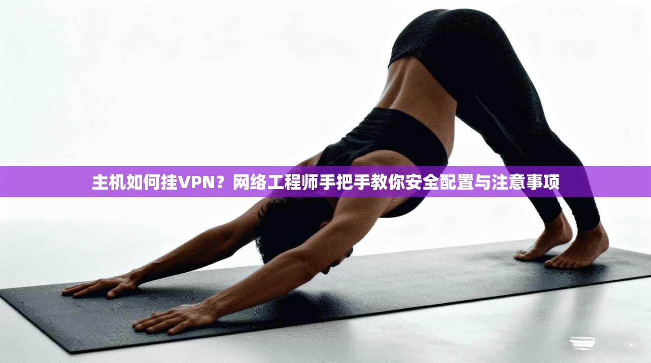 主机如何挂VPN？网络工程师手把手教你安全配置与注意事项