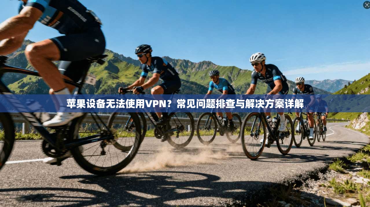 苹果设备无法使用VPN？常见问题排查与解决方案详解
