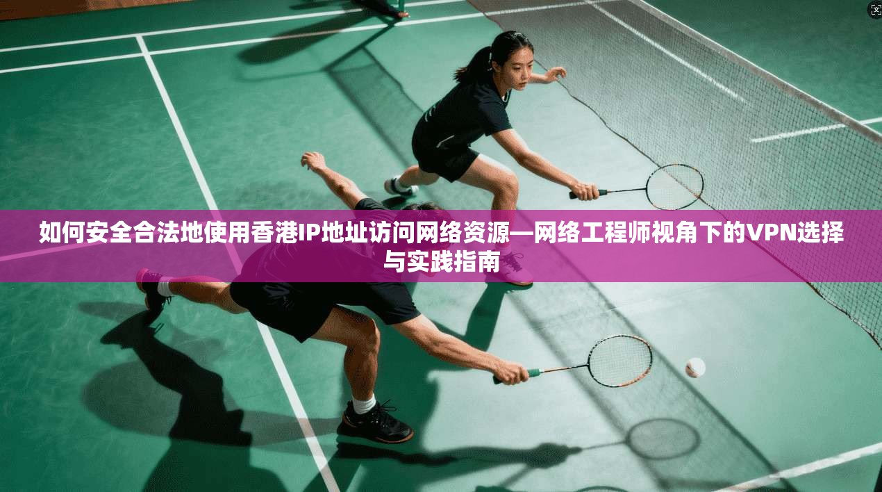 如何安全合法地使用香港IP地址访问网络资源—网络工程师视角下的VPN选择与实践指南