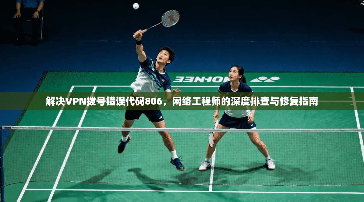 解决VPN拨号错误代码806，网络工程师的深度排查与修复指南