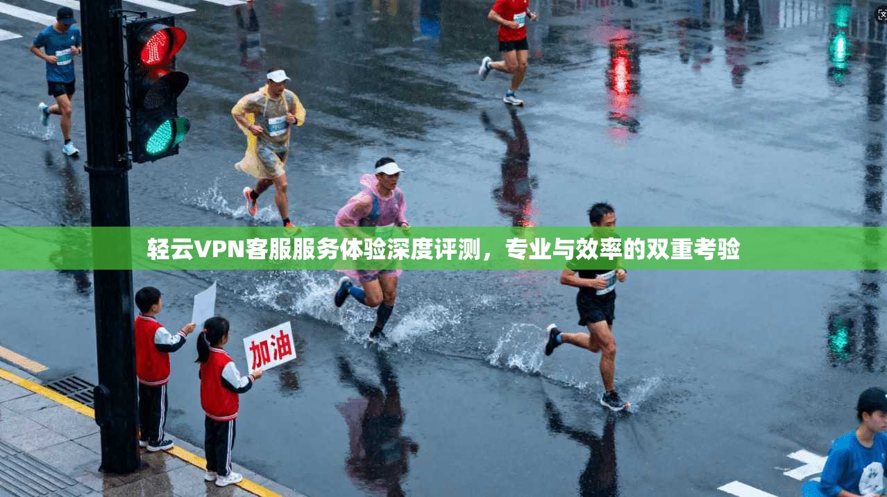 轻云VPN客服服务体验深度评测，专业与效率的双重考验