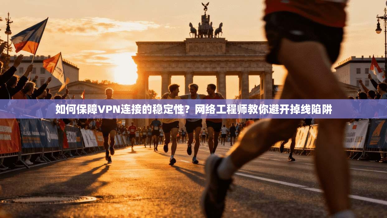 如何保障VPN连接的稳定性？网络工程师教你避开掉线陷阱