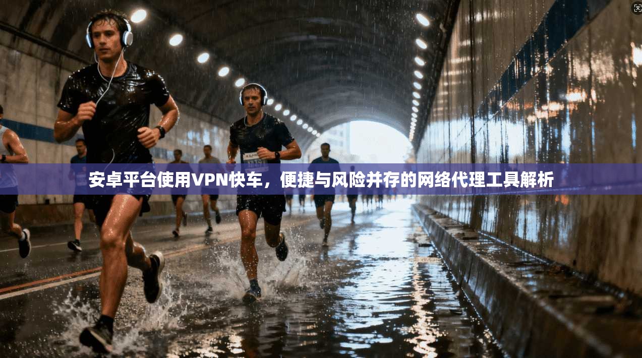 安卓平台使用VPN快车，便捷与风险并存的网络代理工具解析