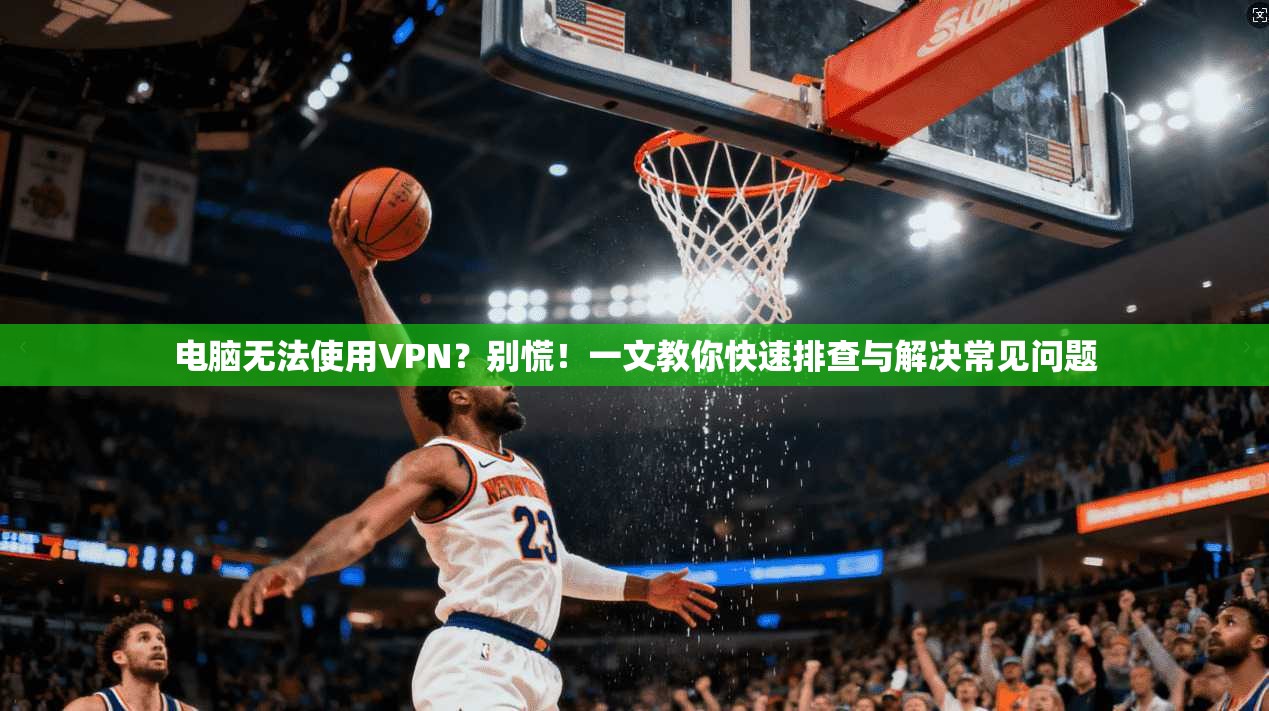 电脑无法使用VPN？别慌！一文教你快速排查与解决常见问题