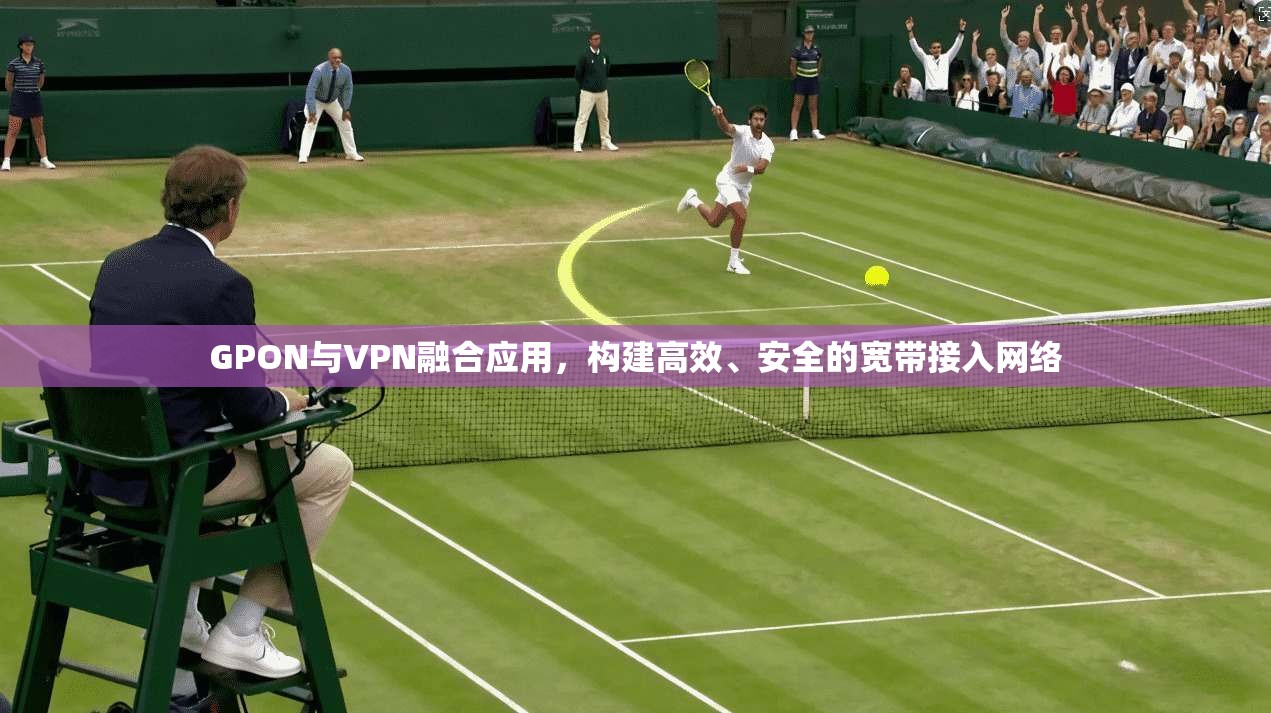 GPON与VPN融合应用，构建高效、安全的宽带接入网络