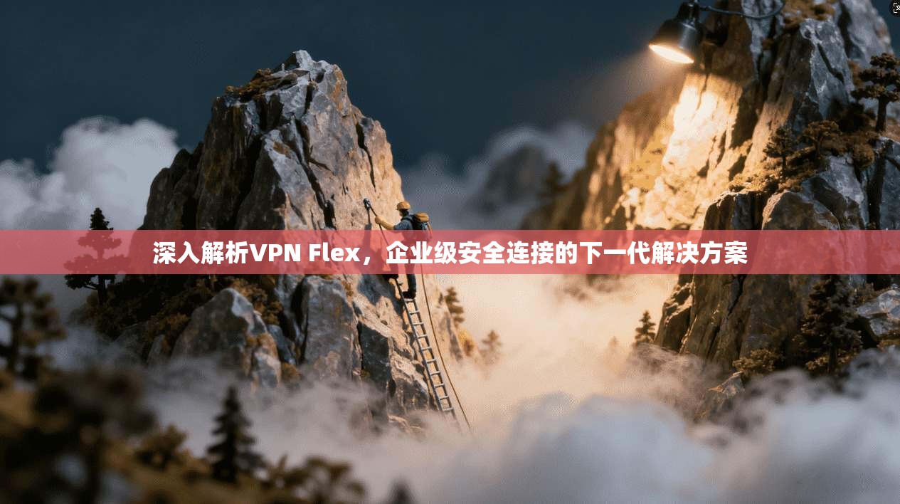 深入解析VPN Flex，企业级安全连接的下一代解决方案