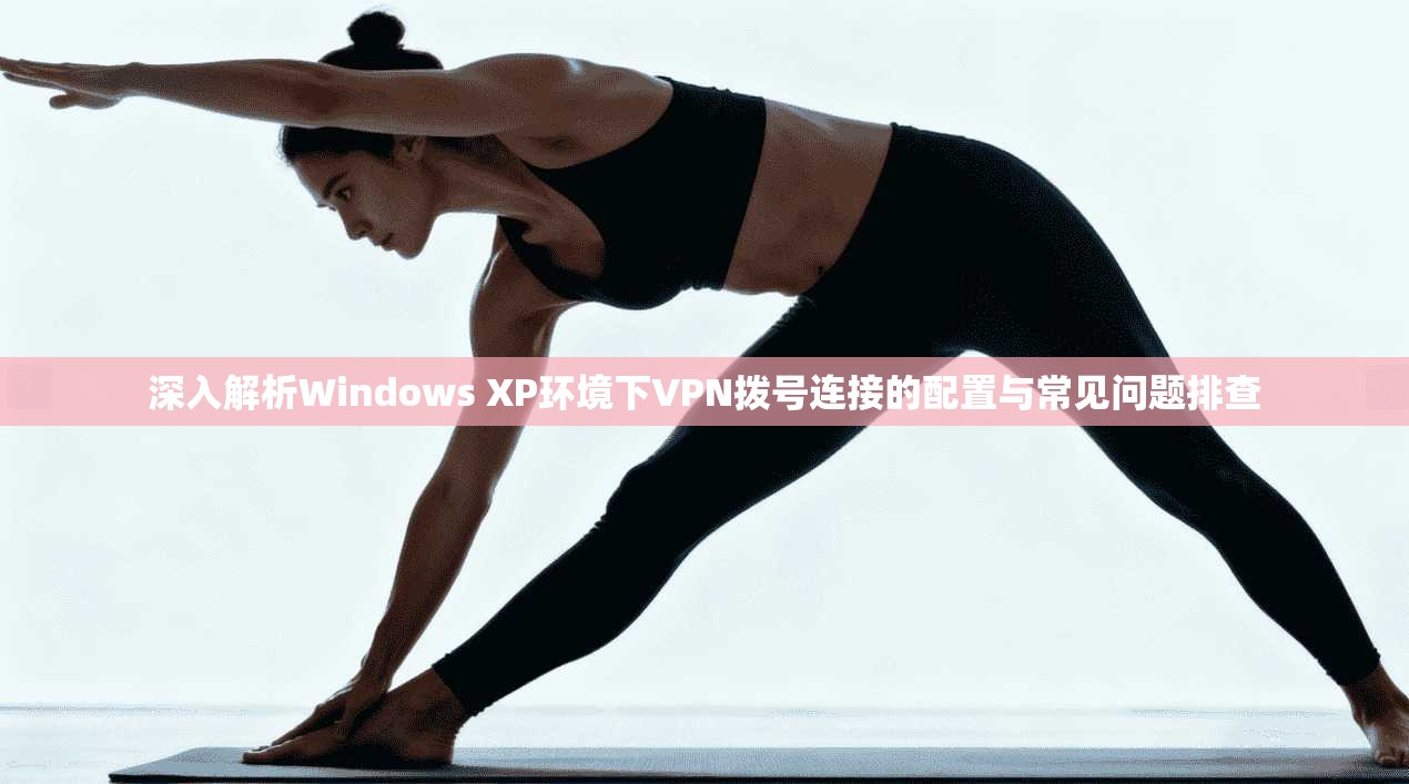 深入解析Windows XP环境下VPN拨号连接的配置与常见问题排查