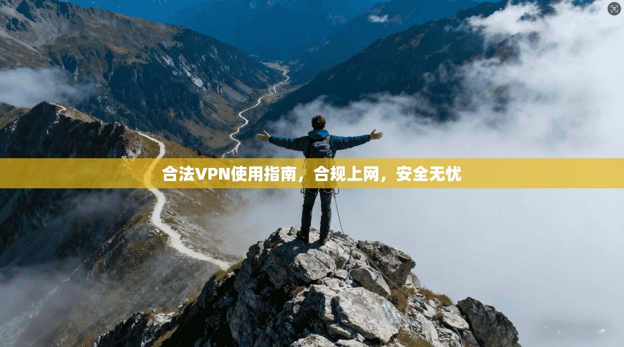 合法VPN使用指南，合规上网，安全无忧