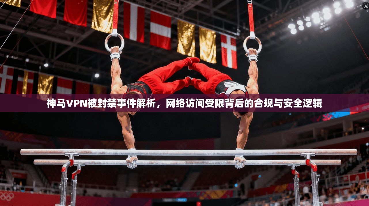 神马VPN被封禁事件解析，网络访问受限背后的合规与安全逻辑