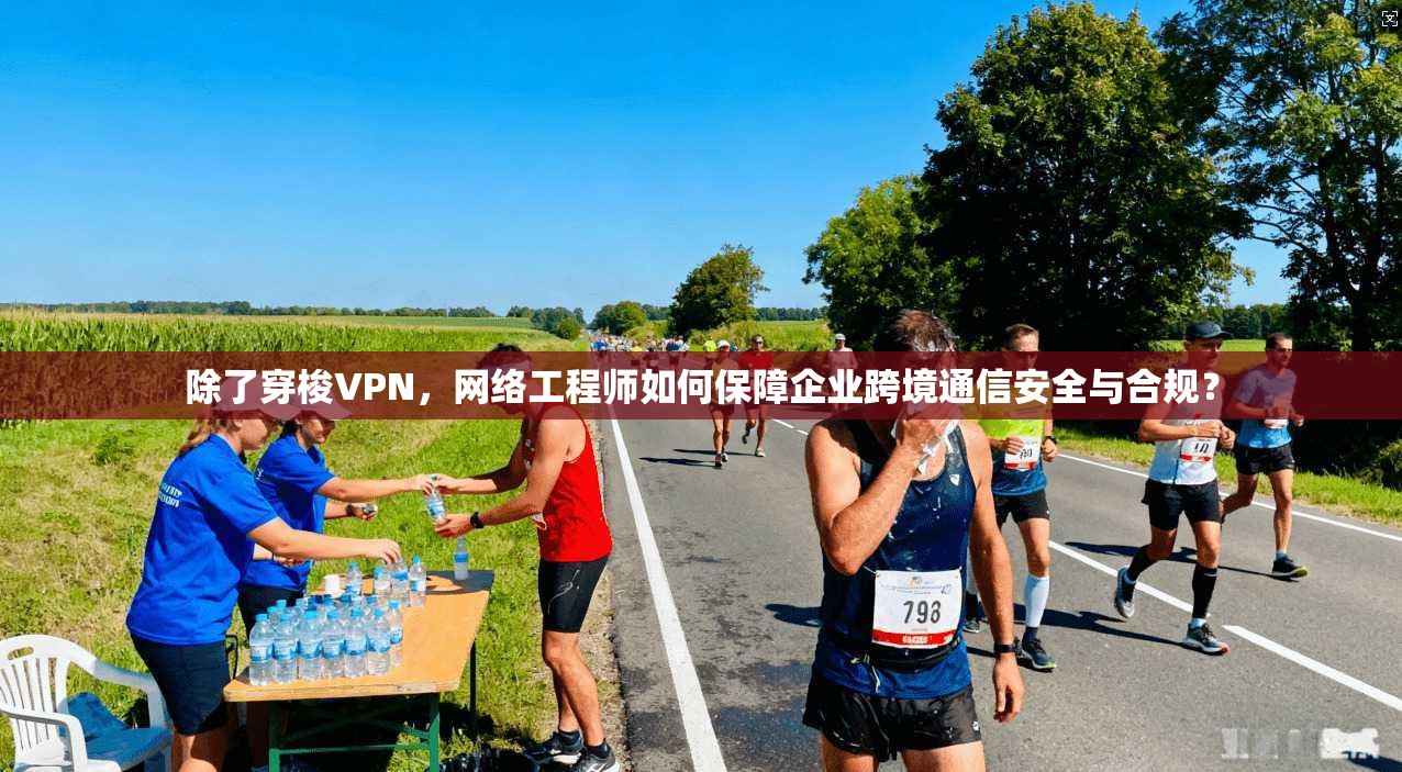 除了穿梭VPN，网络工程师如何保障企业跨境通信安全与合规？