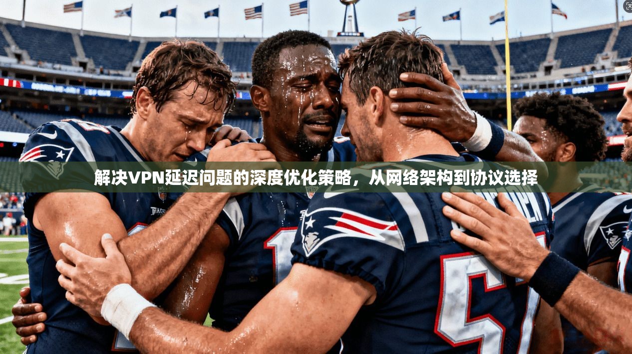解决VPN延迟问题的深度优化策略，从网络架构到协议选择