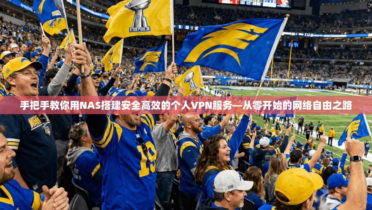 手把手教你用NAS搭建安全高效的个人VPN服务—从零开始的网络自由之路