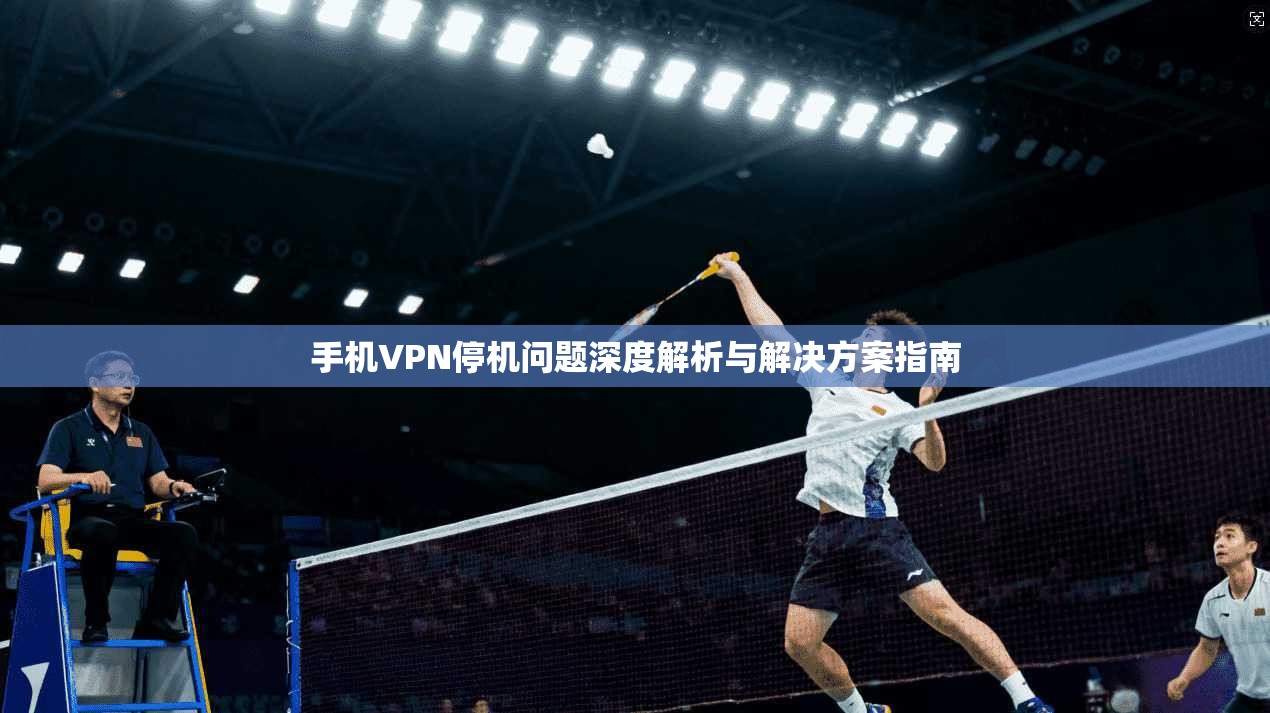 手机VPN停机问题深度解析与解决方案指南