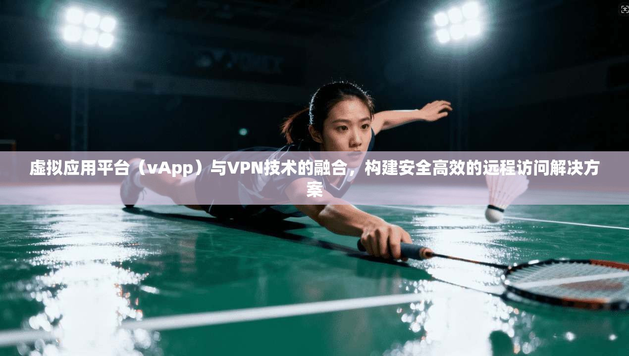 虚拟应用平台（vApp）与VPN技术的融合，构建安全高效的远程访问解决方案