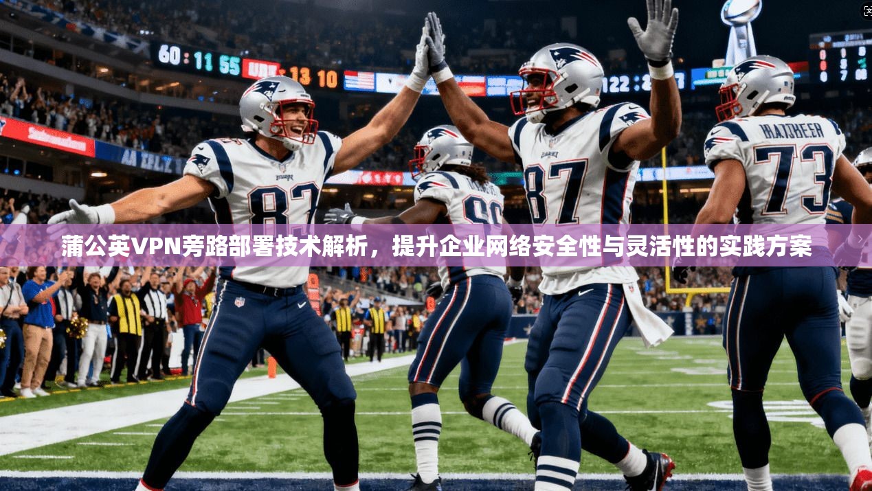 蒲公英VPN旁路部署技术解析，提升企业网络安全性与灵活性的实践方案