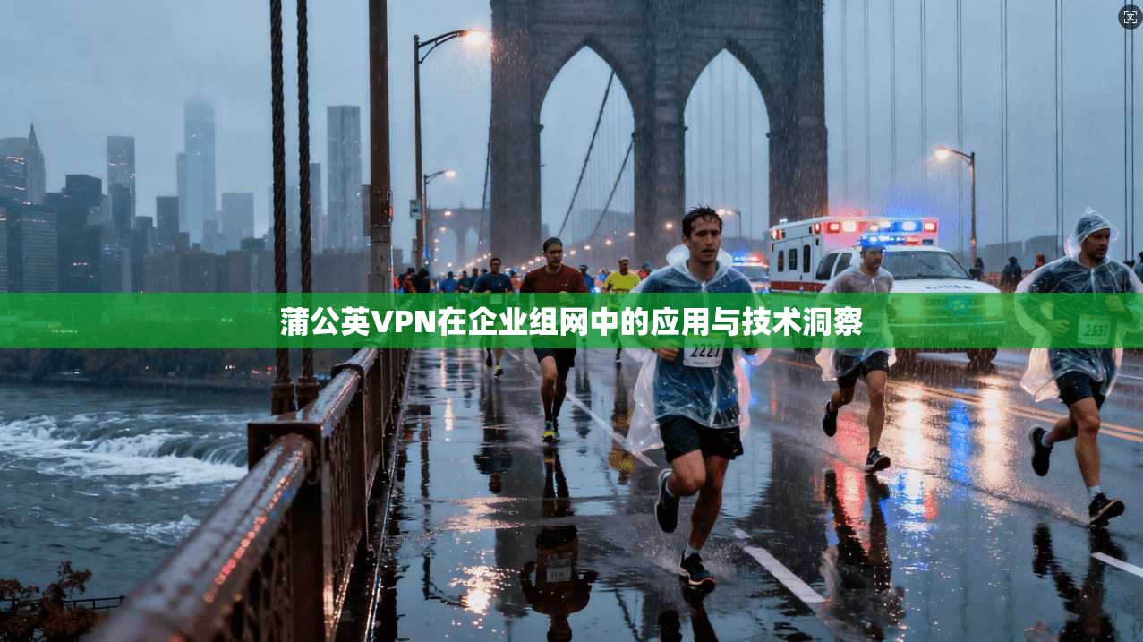 蒲公英VPN在企业组网中的应用与技术洞察