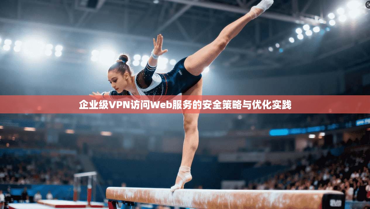 企业级VPN访问Web服务的安全策略与优化实践