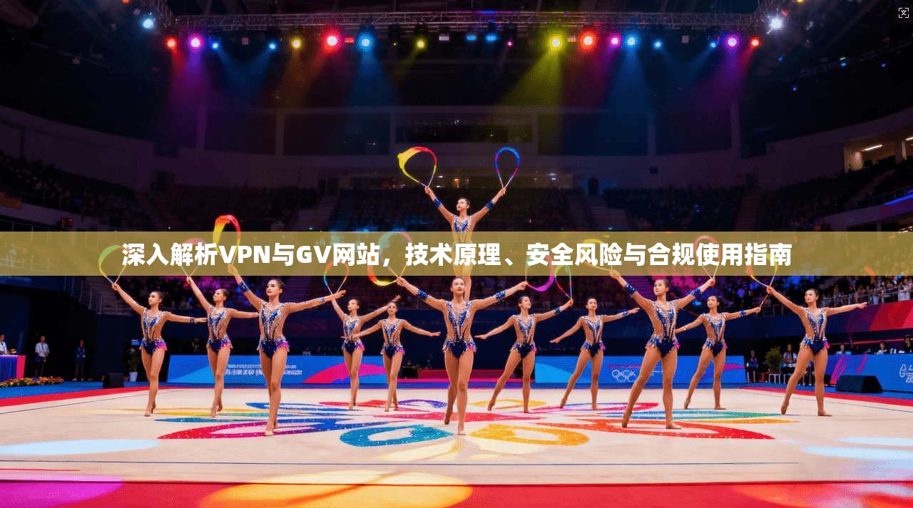 深入解析VPN与GV网站，技术原理、安全风险与合规使用指南