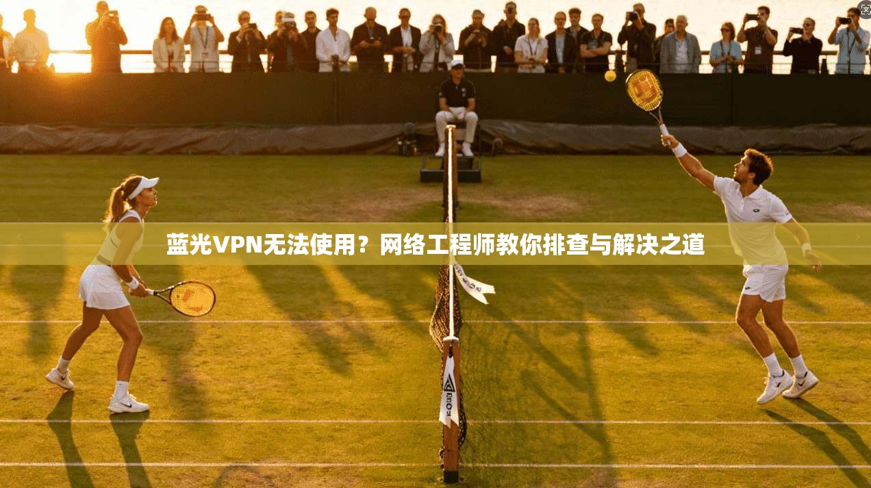 蓝光VPN无法使用？网络工程师教你排查与解决之道
