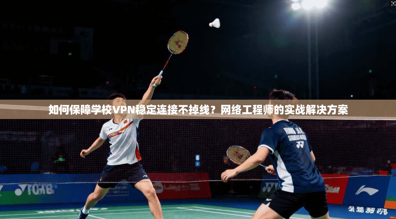 如何保障学校VPN稳定连接不掉线？网络工程师的实战解决方案