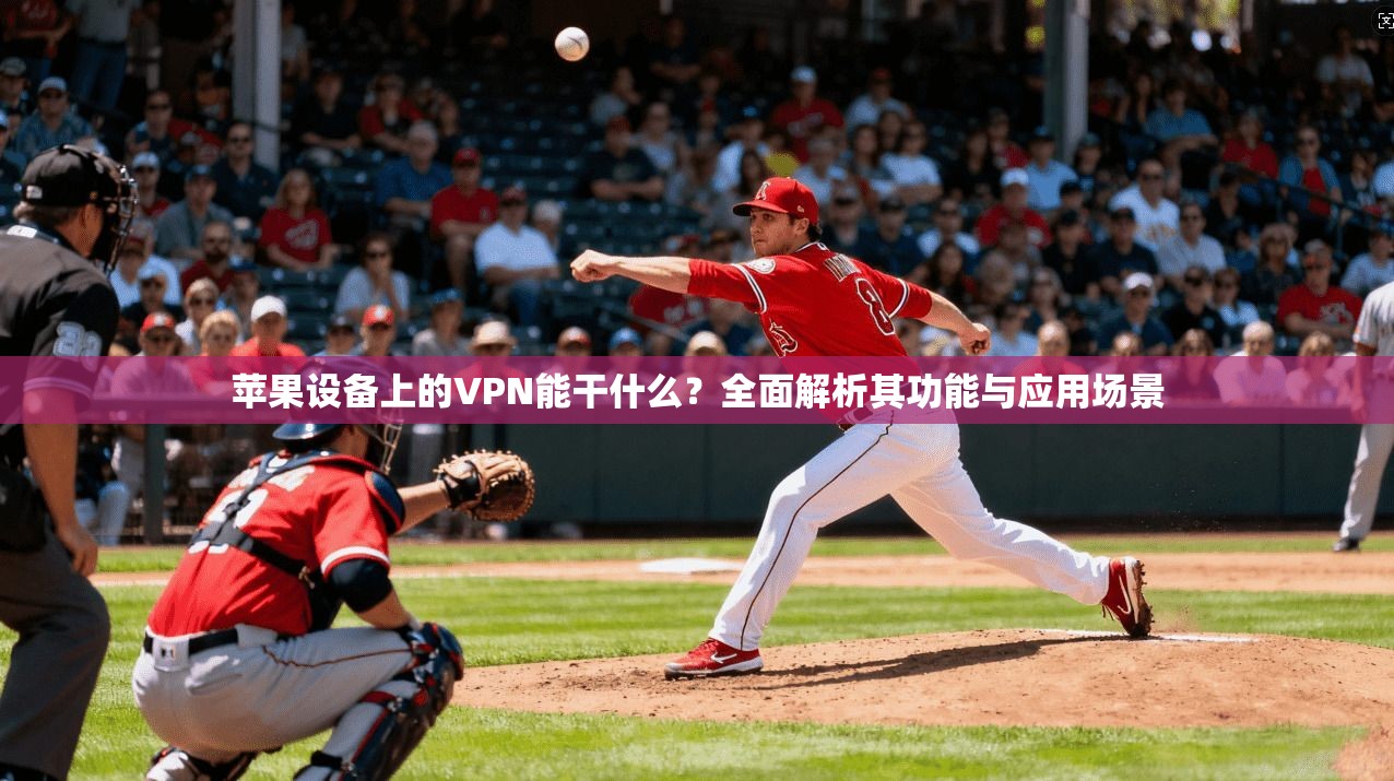 苹果设备上的VPN能干什么？全面解析其功能与应用场景