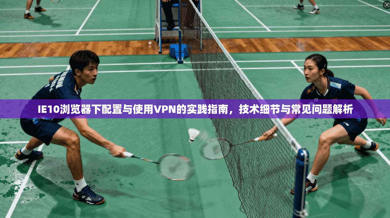 IE10浏览器下配置与使用VPN的实践指南,技术细节与常见问题解析 IE10浏览器下配置与使用VPN的实践指南,技术细节与常见问题解析