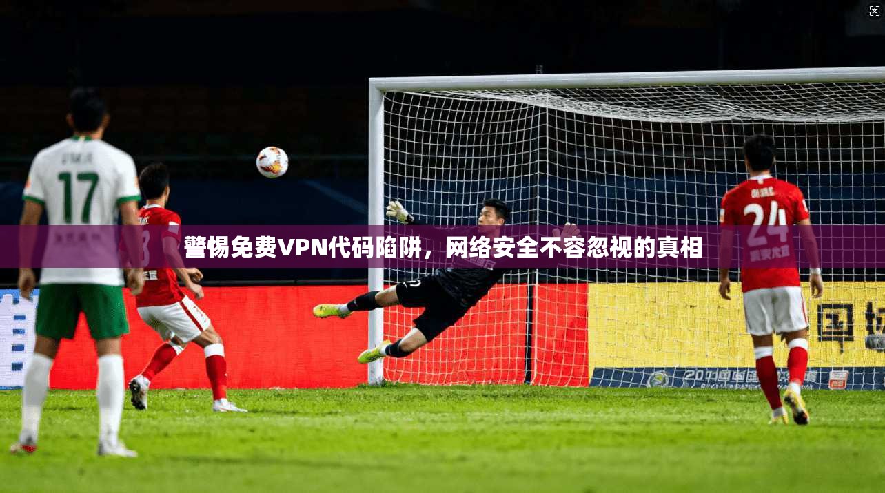 警惕免费VPN代码陷阱，网络安全不容忽视的真相