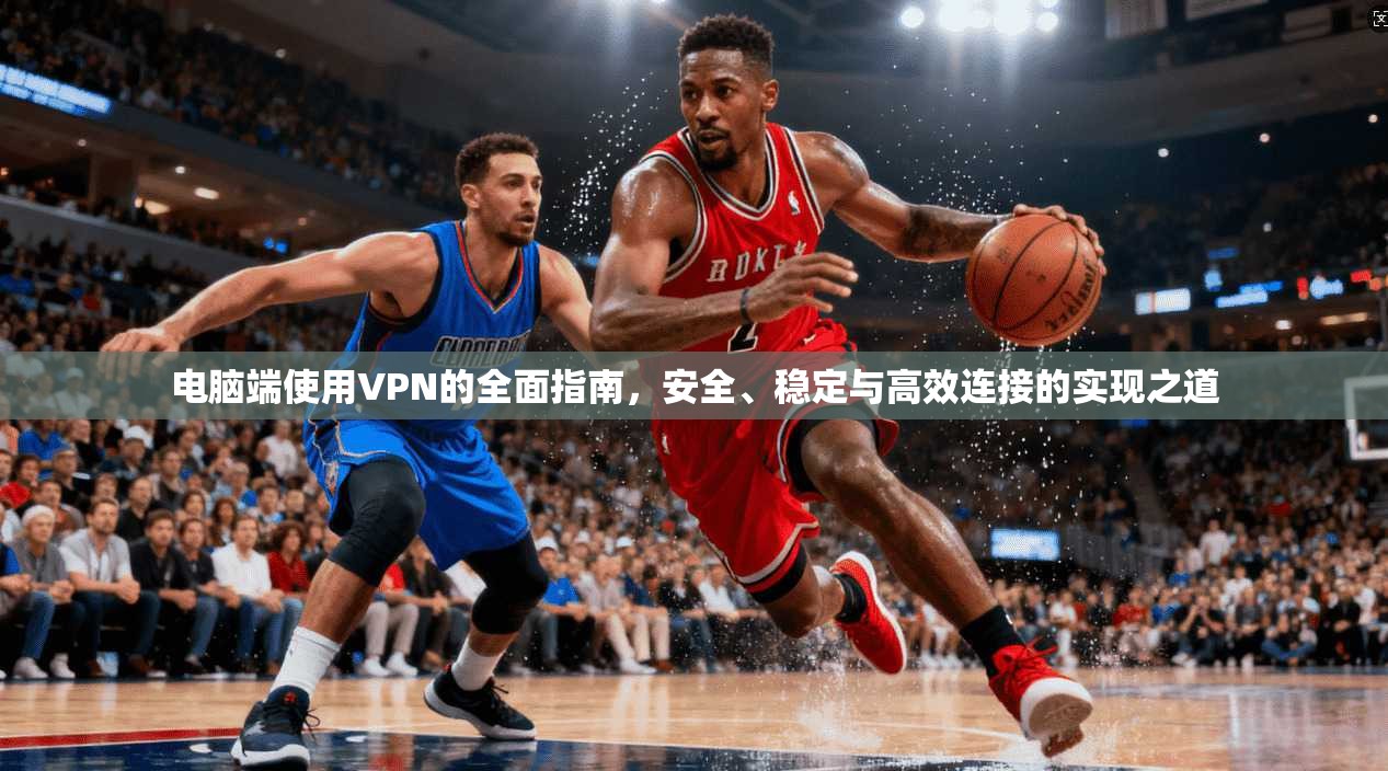 电脑端使用VPN的全面指南，安全、稳定与高效连接的实现之道