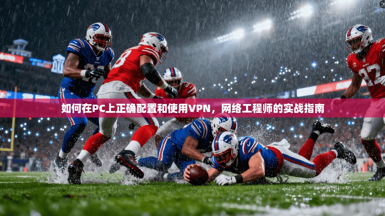 如何在PC上正确配置和使用VPN，网络工程师的实战指南