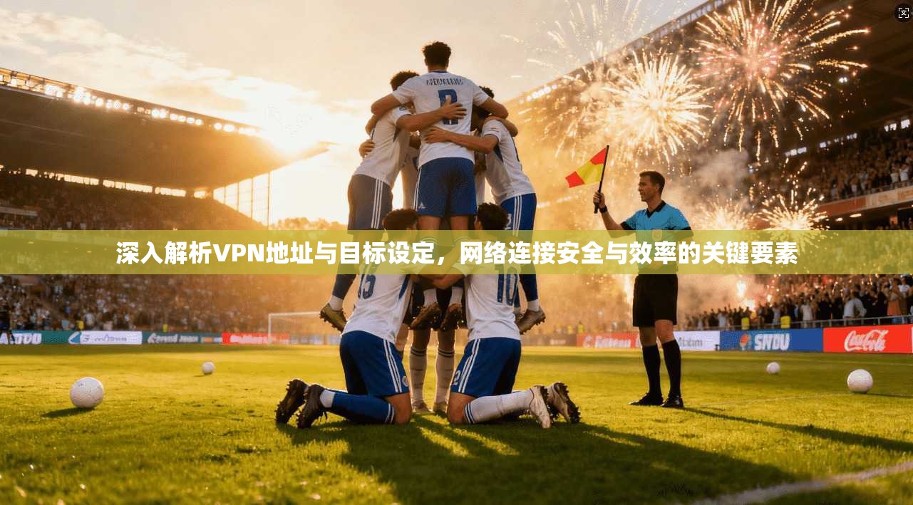 深入解析VPN地址与目标设定，网络连接安全与效率的关键要素