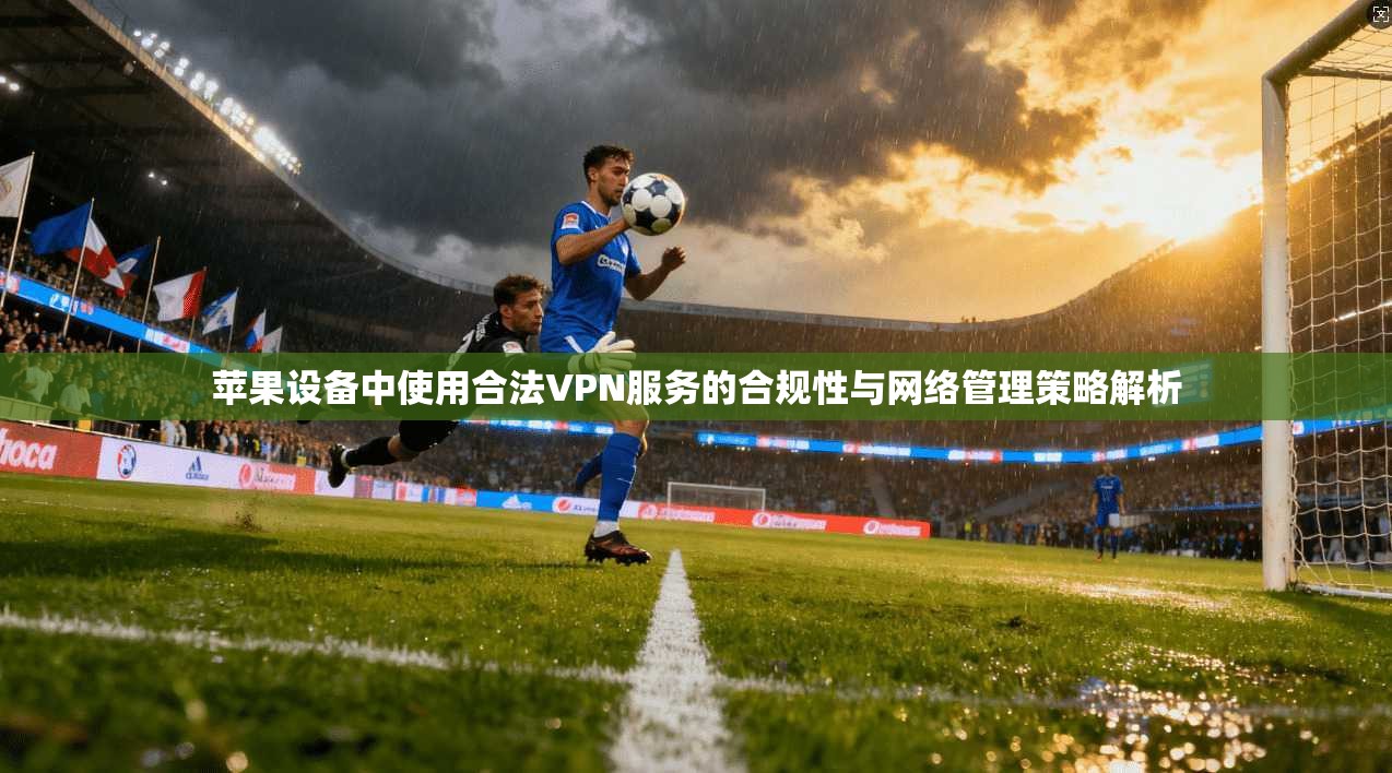 苹果设备中使用合法VPN服务的合规性与网络管理策略解析