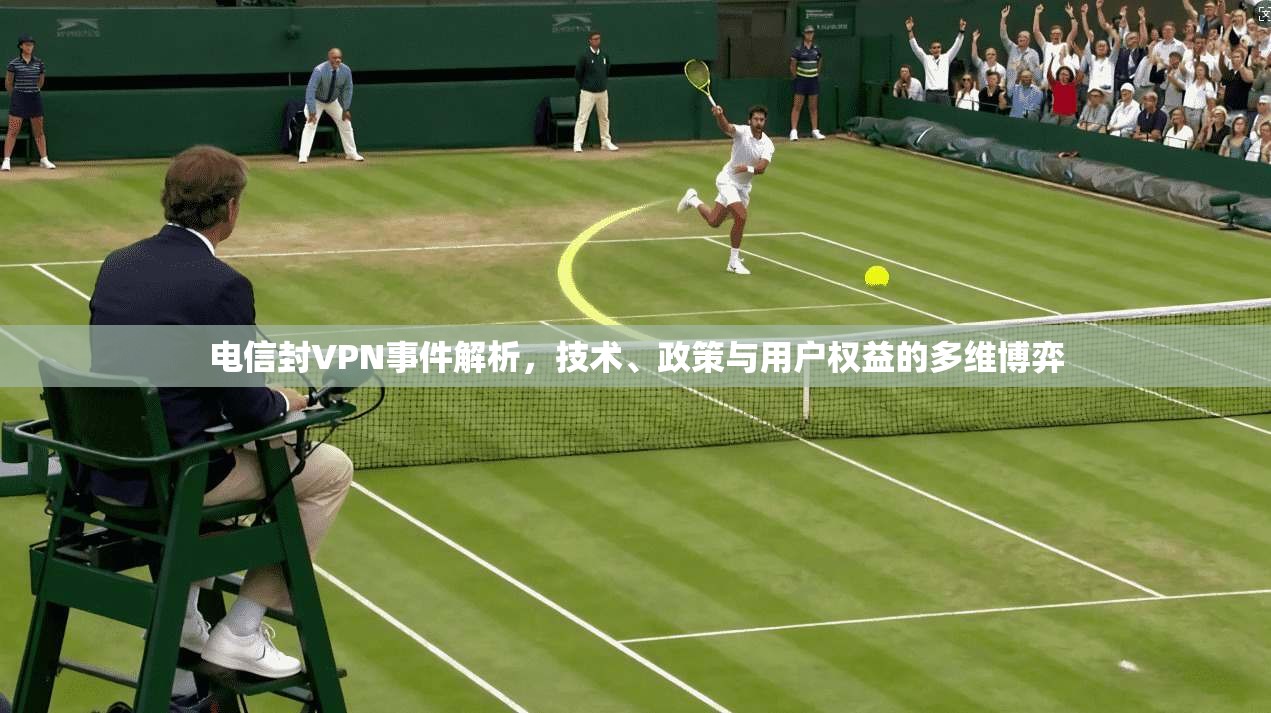 电信封VPN事件解析，技术、政策与用户权益的多维博弈