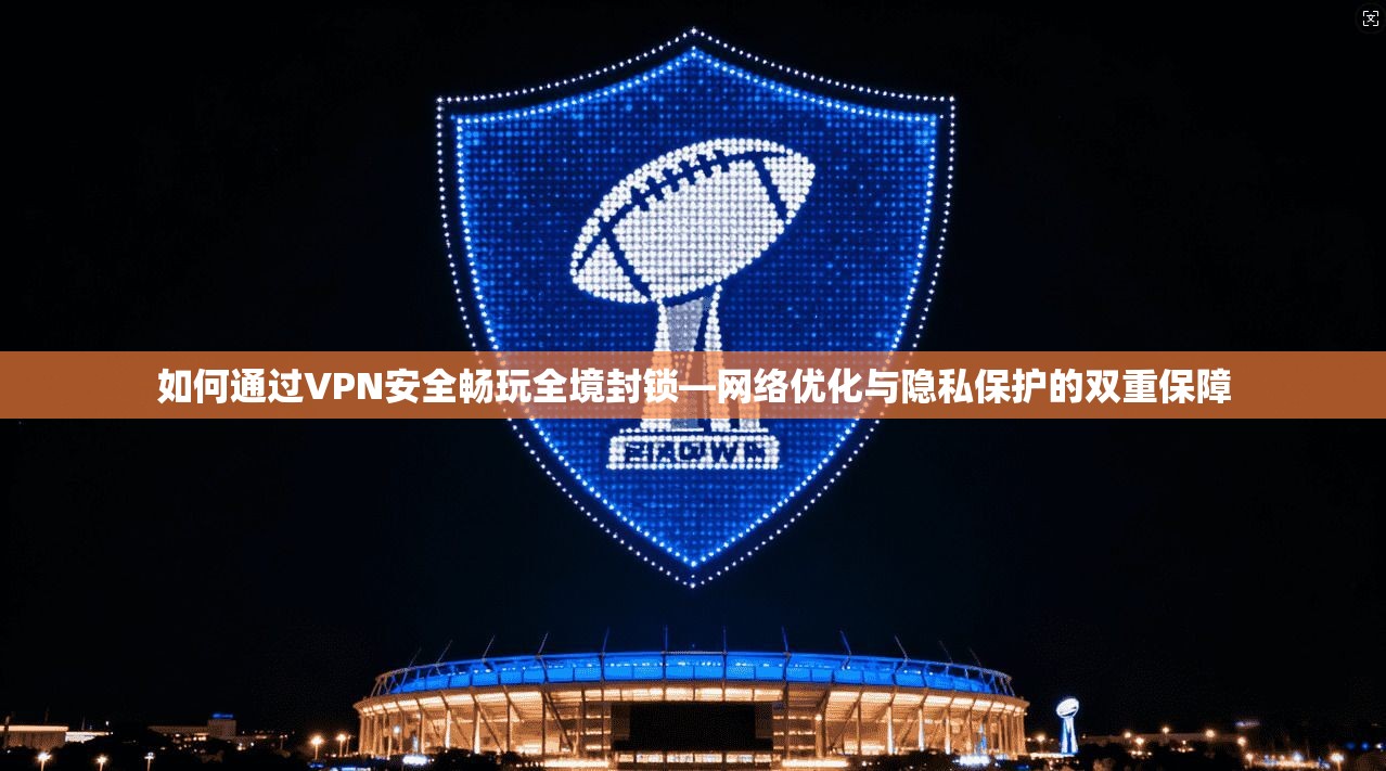 如何通过VPN安全畅玩全境封锁—网络优化与隐私保护的双重保障