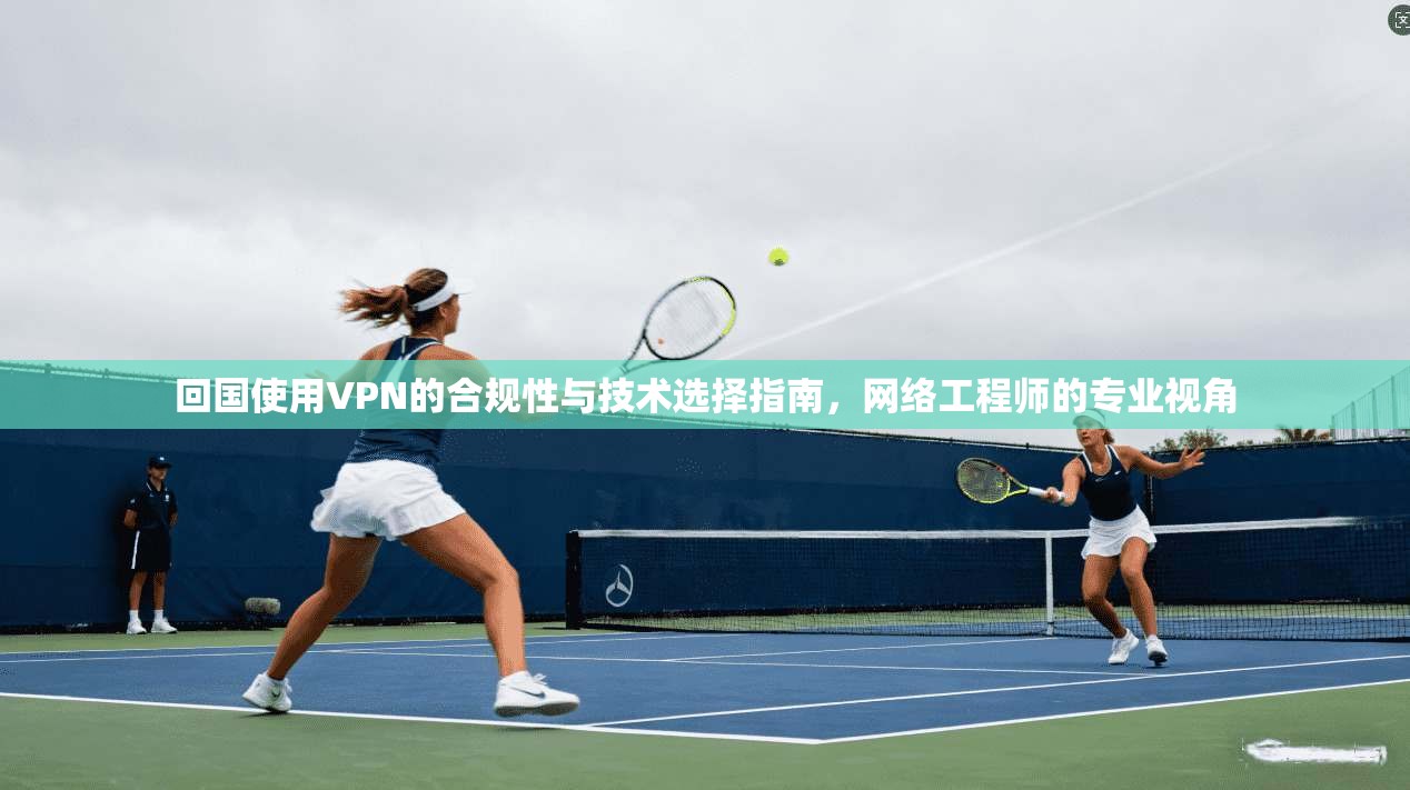 回国使用VPN的合规性与技术选择指南，网络工程师的专业视角