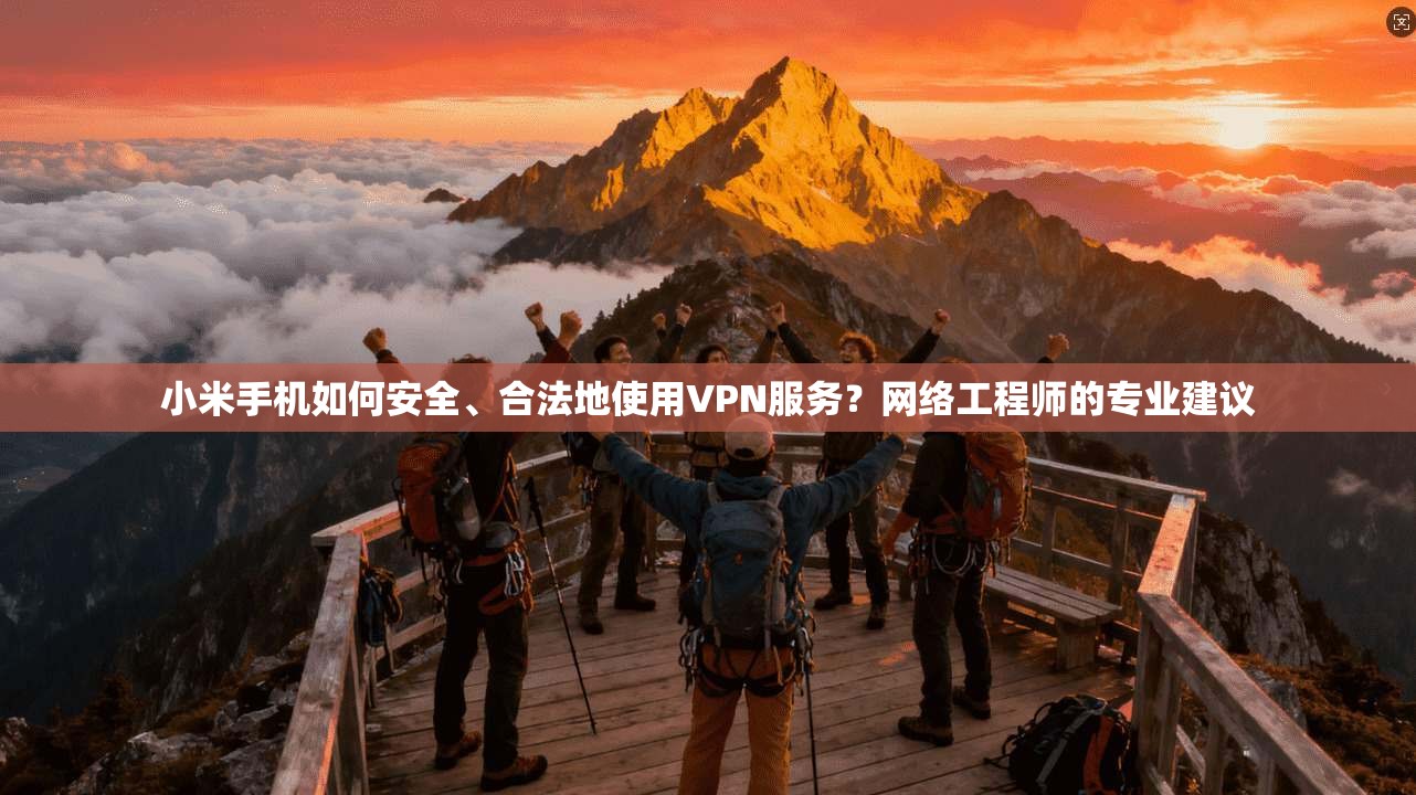 小米手机如何安全、合法地使用VPN服务？网络工程师的专业建议