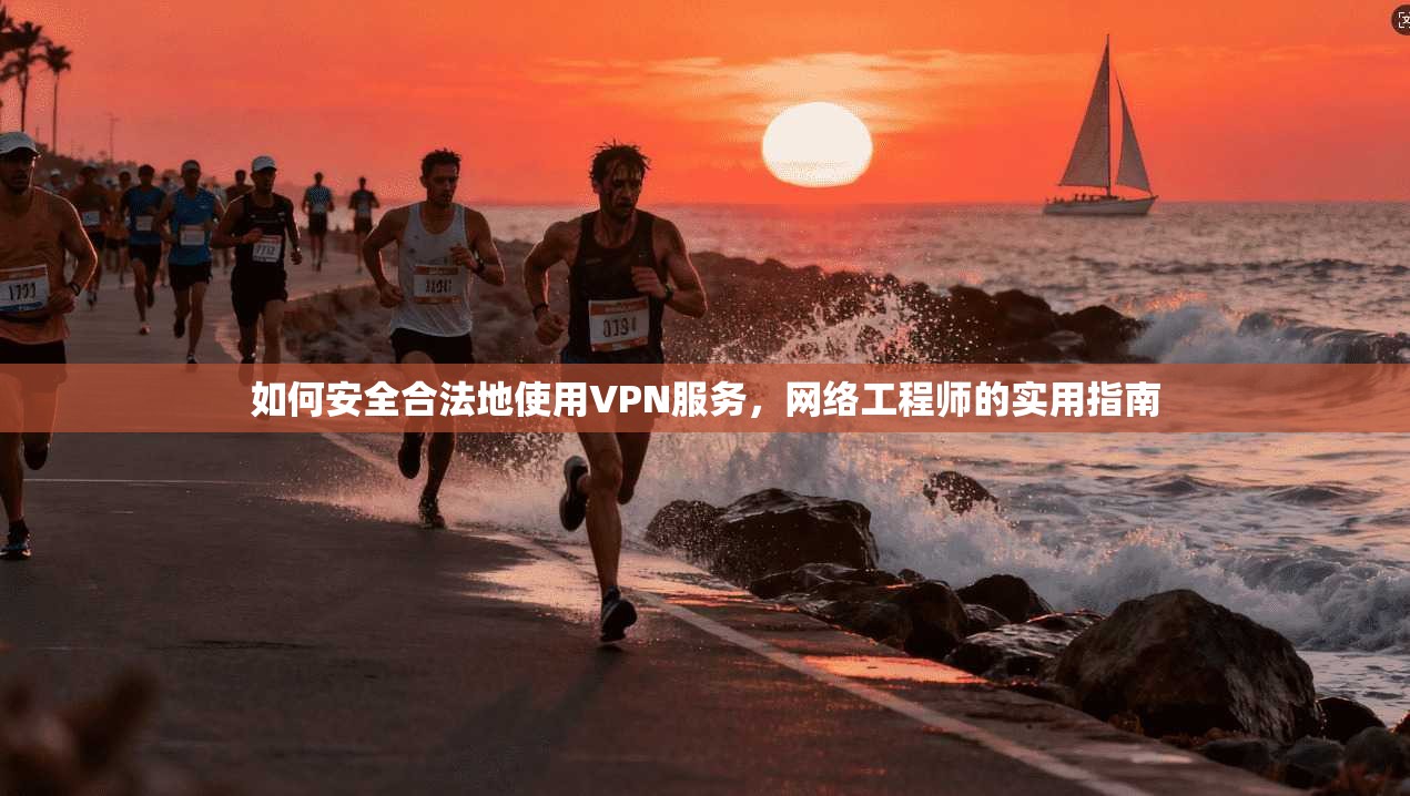 如何安全合法地使用VPN服务，网络工程师的实用指南