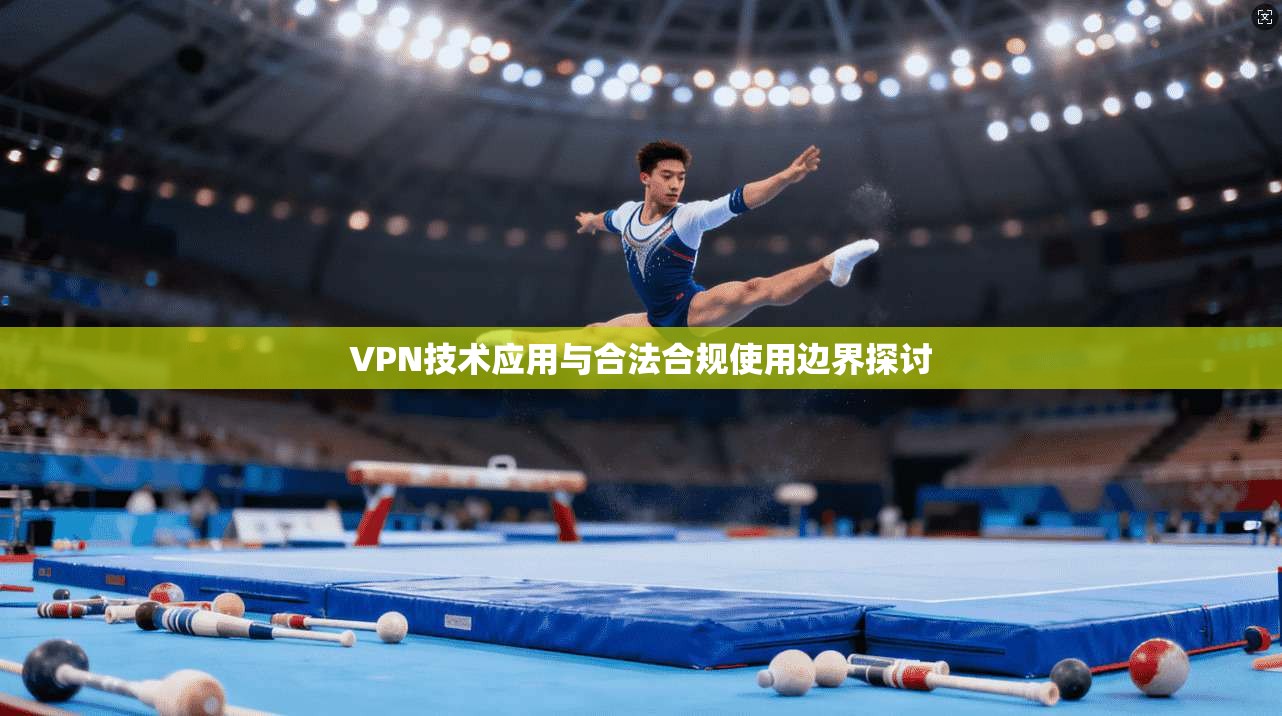 VPN技术应用与合法合规使用边界探讨