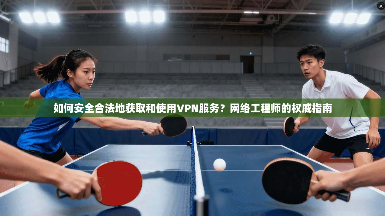 如何安全合法地获取和使用VPN服务？网络工程师的权威指南