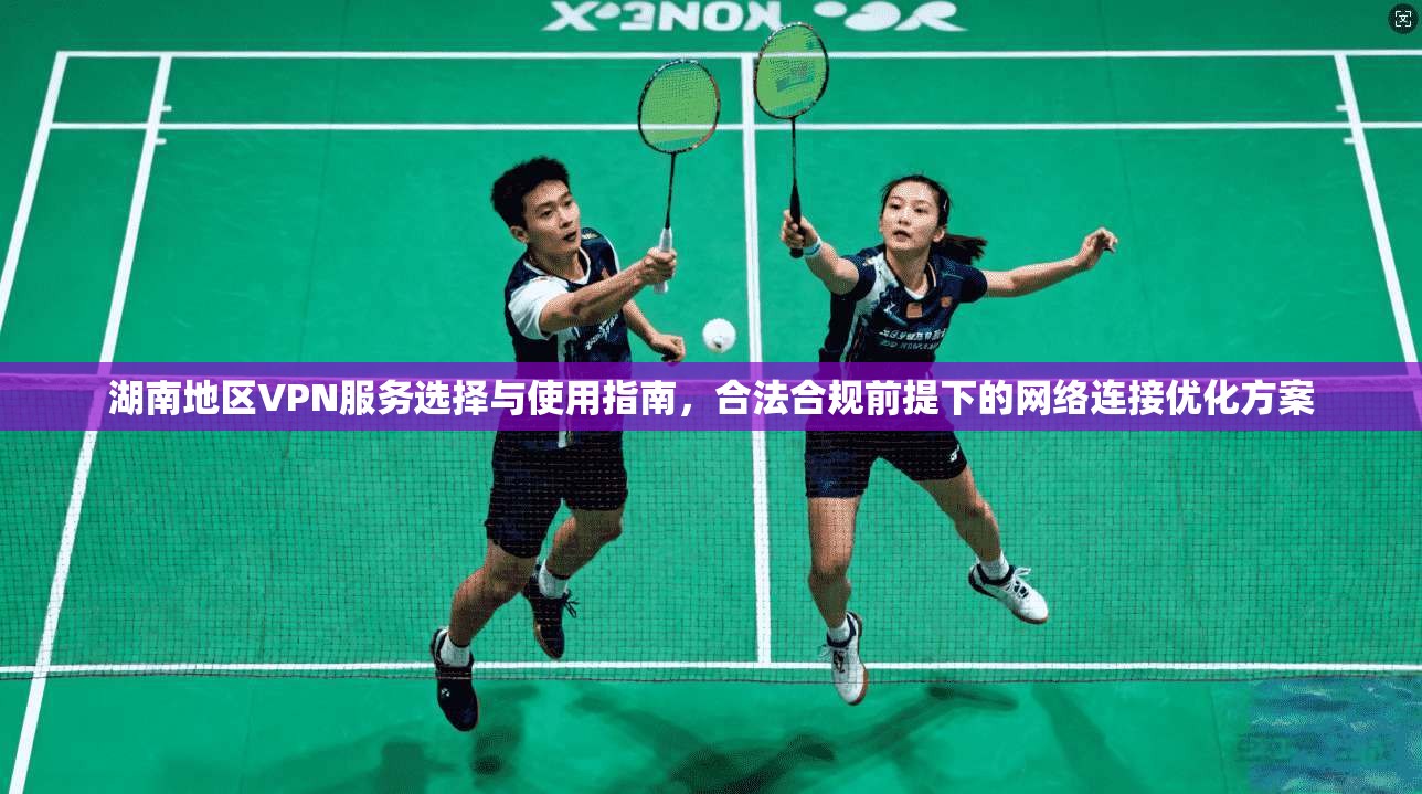 湖南地区VPN服务选择与使用指南，合法合规前提下的网络连接优化方案